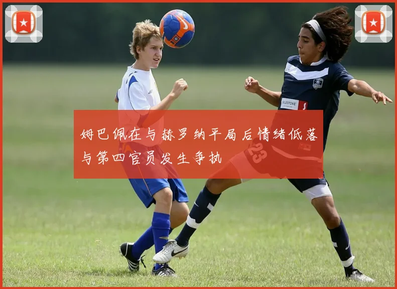 姆巴佩在与赫罗纳平局后情绪低落与第四官员发生争执