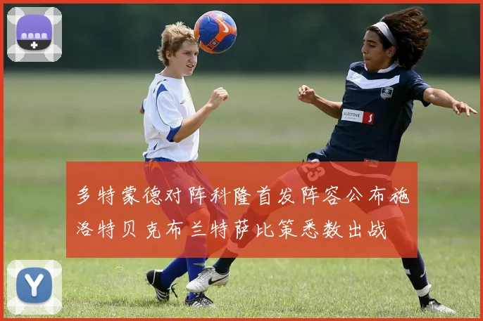 多特蒙德对阵科隆首发阵容公布施洛特贝克布兰特萨比策悉数出战
