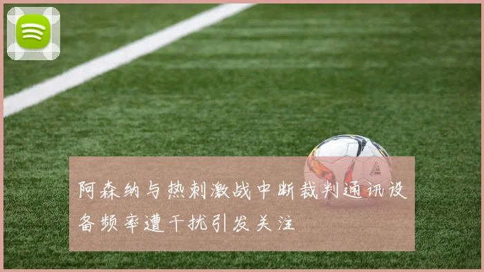 阿森纳与热刺激战中断裁判通讯设备频率遭干扰引发关注