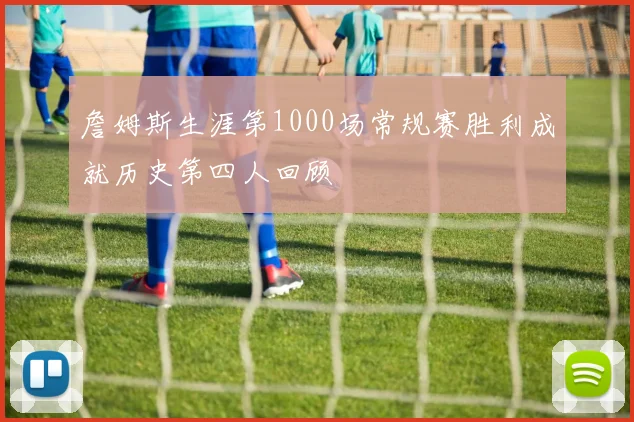 詹姆斯生涯第1000场常规赛胜利成就历史第四人回顾