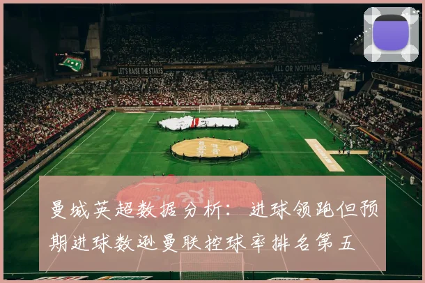 曼城英超数据分析：进球领跑但预期进球数逊曼联控球率排名第五