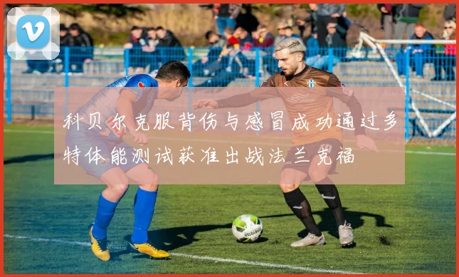 科贝尔克服背伤与感冒成功通过多特体能测试获准出战法兰克福