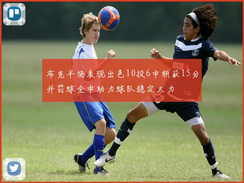 布克半场表现出色10投6中斩获15分并罚球全中助力球队稳定火力