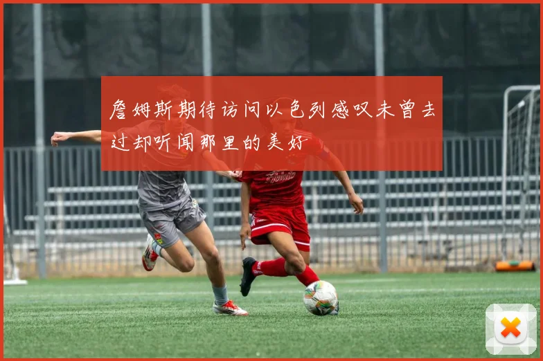 詹姆斯期待访问以色列感叹未曾去过却听闻那里的美好