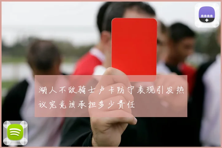 湖人不敌骑士卢卡防守表现引发热议究竟该承担多少责任