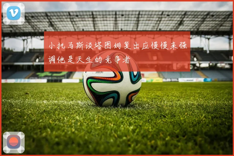 小托马斯谈塔图姆复出应慢慢来强调他是天生的竞争者