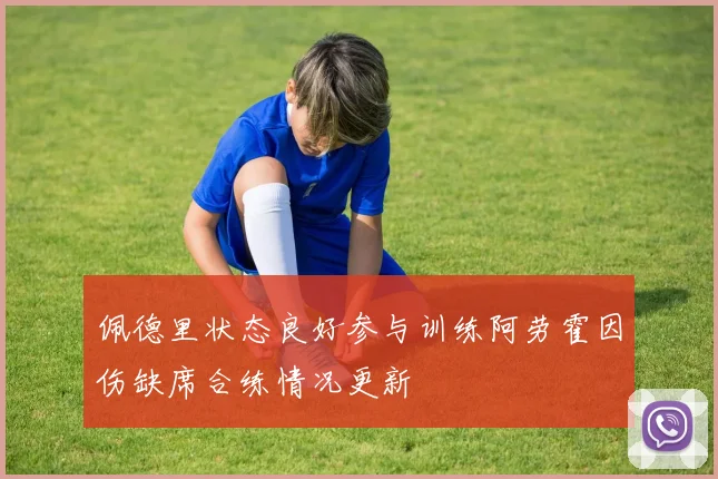 佩德里状态良好参与训练阿劳霍因伤缺席合练情况更新