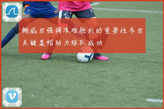 鲍威尔强调艰难胜利的重要性韦尔关键盖帽助力球队成功