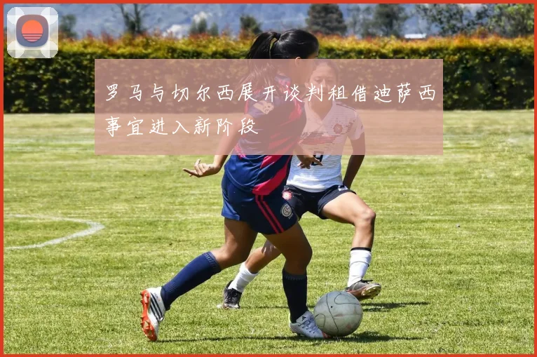 罗马与切尔西展开谈判租借迪萨西事宜进入新阶段