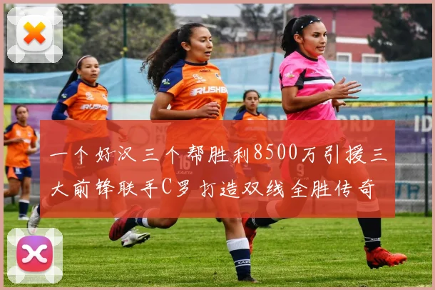 一个好汉三个帮胜利8500万引援三大前锋联手C罗打造双线全胜传奇