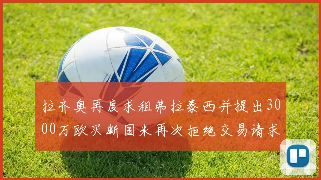 拉齐奥再度求租弗拉泰西并提出3000万欧买断国米再次拒绝交易请求