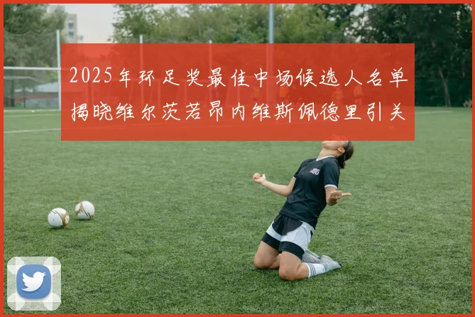 2025年环足奖最佳中场候选人名单揭晓维尔茨若昂内维斯佩德里引关注
