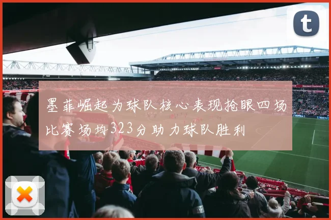 墨菲崛起为球队核心表现抢眼四场比赛场均323分助力球队胜利
