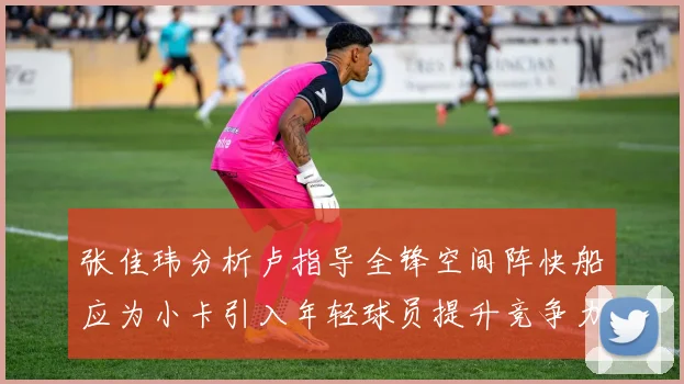 张佳玮分析卢指导全锋空间阵快船应为小卡引入年轻球员提升竞争力