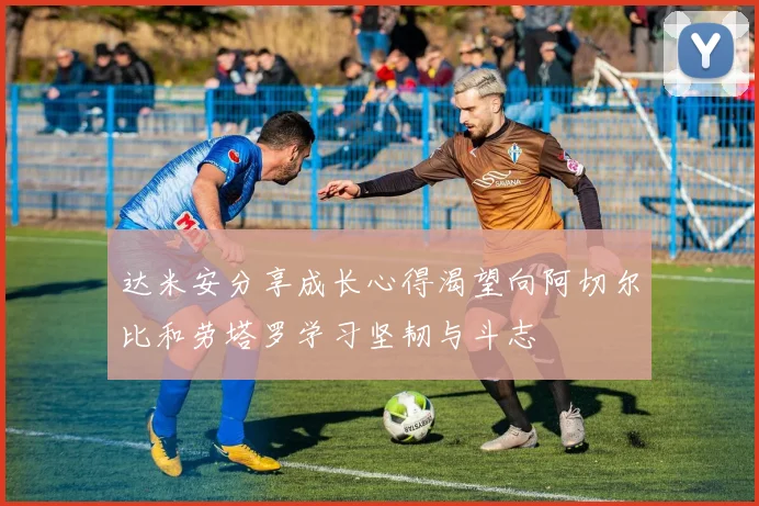 达米安分享成长心得渴望向阿切尔比和劳塔罗学习坚韧与斗志