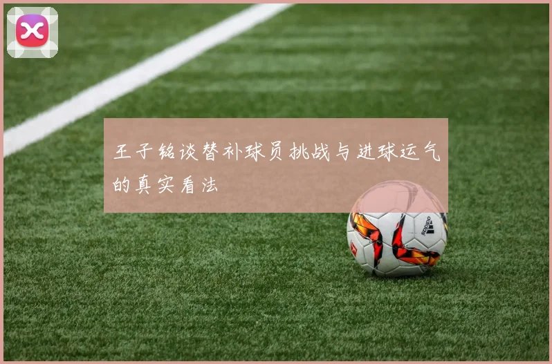 王子铭谈替补球员挑战与进球运气的真实看法