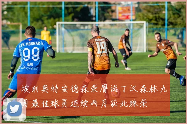 埃利奥特安德森荣膺诺丁汉森林九月最佳球员连续两月获此殊荣
