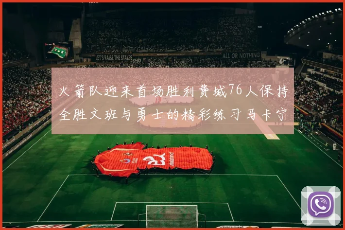 火箭队迎来首场胜利费城76人保持全胜文班与勇士的精彩练习马卡宁创下新纪录