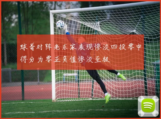 球哥对阵老东家表现惨淡四投零中得分为零正负值惨淡至极