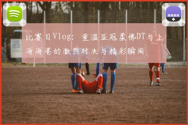 比赛日Vlog：重温亚冠柔佛DT与上海海港的激烈对决与精彩瞬间