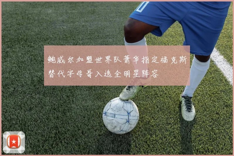 鲍威尔加盟世界队萧华指定福克斯替代字母哥入选全明星阵容