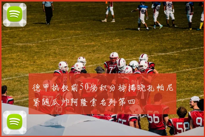 德甲执教前50场积分榜揭晓孔帕尼紧随瓜帅阿隆索名列第四