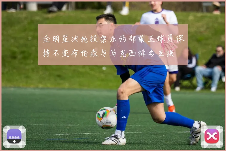 全明星次轮投票东西部前五球员保持不变布伦森与马克西排名互换