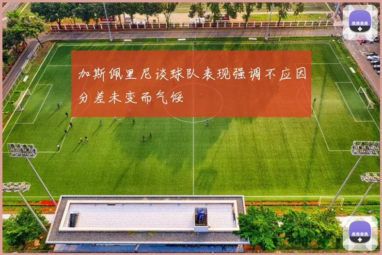 加斯佩里尼谈球队表现强调不应因分差未变而气馁