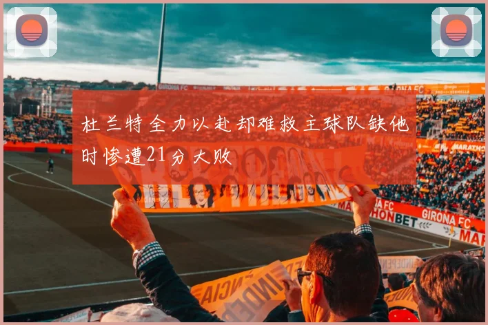 杜兰特全力以赴却难救主球队缺他时惨遭21分大败