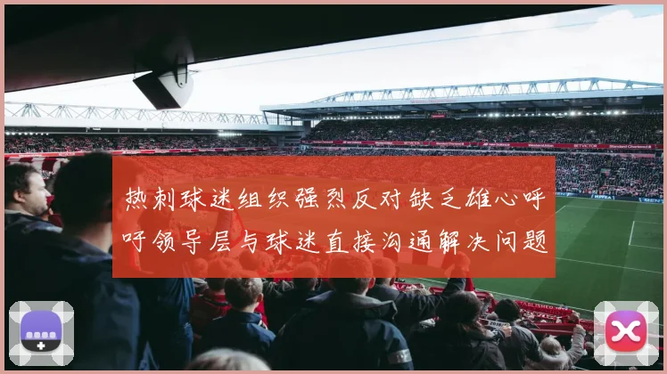热刺球迷组织强烈反对缺乏雄心呼吁领导层与球迷直接沟通解决问题