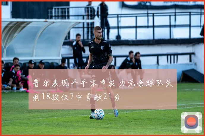 普尔表现平平末节发力无奈球队失利18投仅7中贡献21分