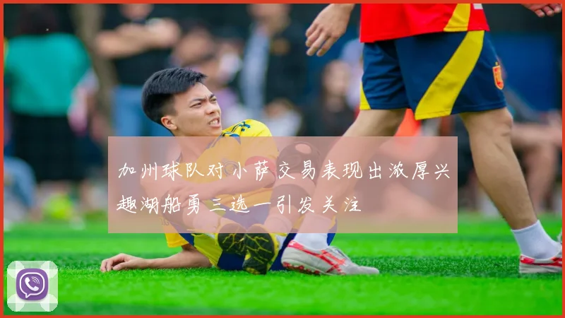 加州球队对小萨交易表现出浓厚兴趣湖船勇三选一引发关注