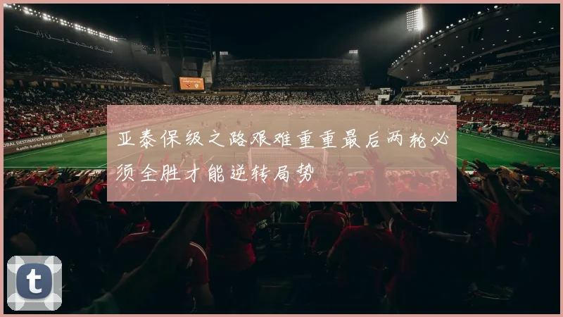 亚泰保级之路艰难重重最后两轮必须全胜才能逆转局势