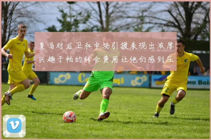皇马对后卫和中场引援表现出浓厚兴趣于帕的转会费用让他们感到压力