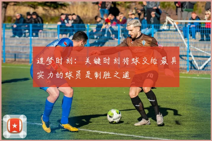 追梦时刻：关键时刻将球交给最具实力的球员是制胜之道