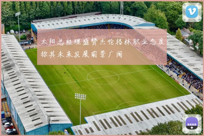 太阳总经理盛赞杰伦格林职业态度称其未来发展前景广阔