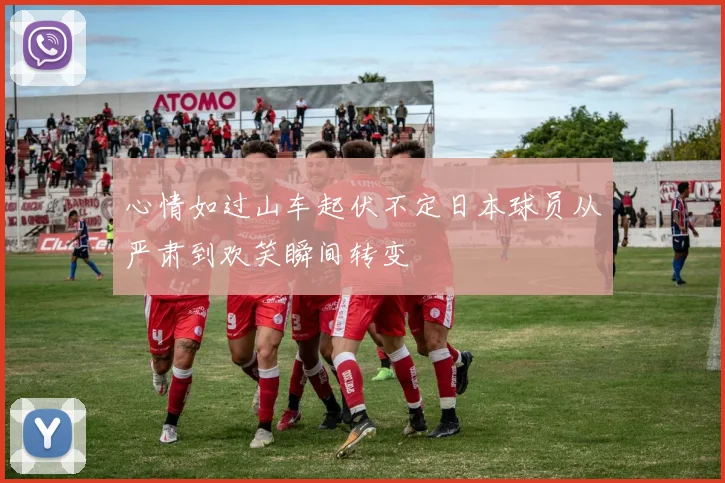心情如过山车起伏不定日本球员从严肃到欢笑瞬间转变