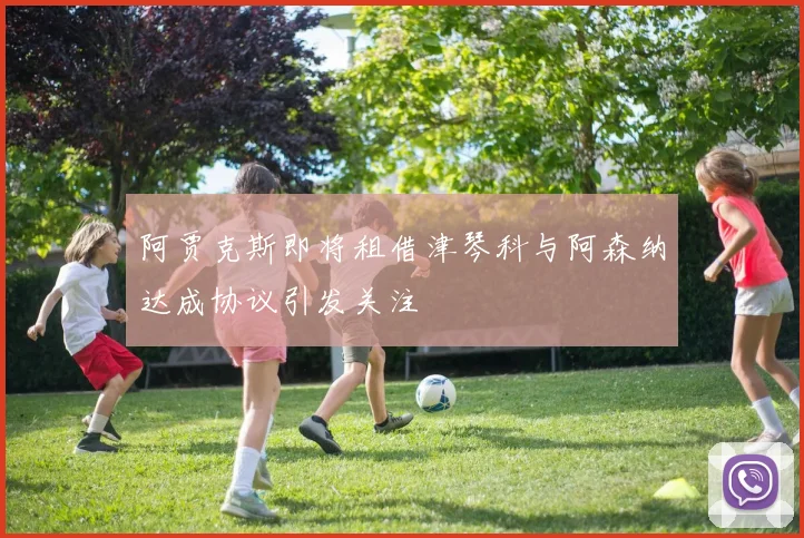 阿贾克斯即将租借津琴科与阿森纳达成协议引发关注