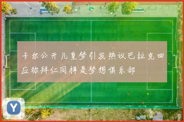 卡尔公开儿皇梦引发热议巴拉克回应称拜仁同样是梦想俱乐部