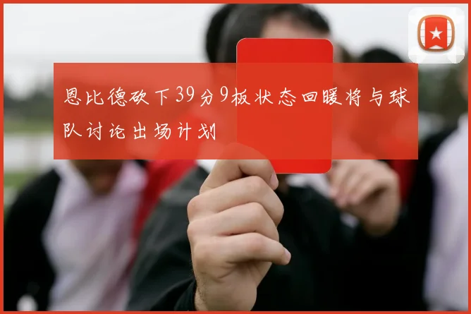 恩比德砍下39分9板状态回暖将与球队讨论出场计划