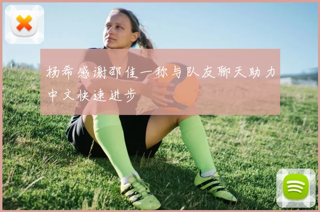 杨希感谢邵佳一称与队友聊天助力中文快速进步