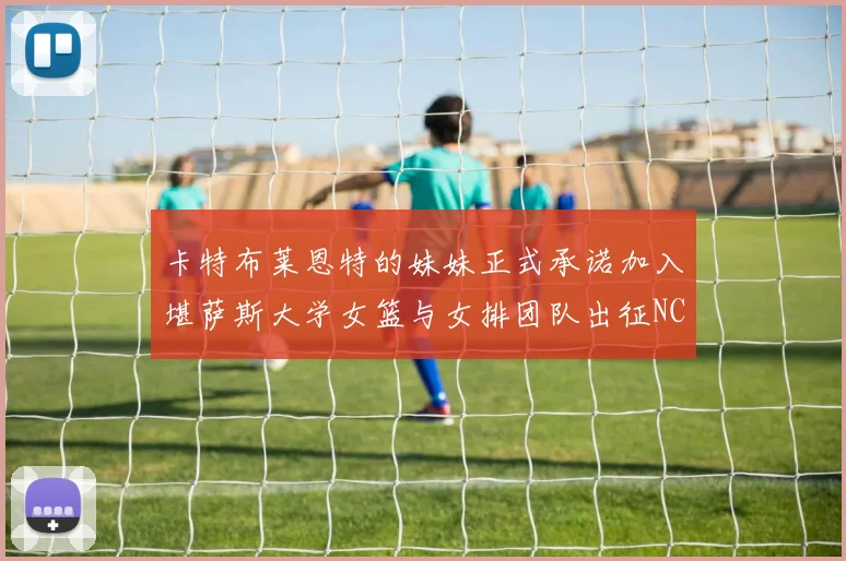 卡特布莱恩特的妹妹正式承诺加入堪萨斯大学女篮与女排团队出征NCAA