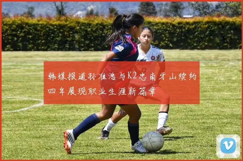 韩媒报道孙准浩与K2忠南牙山续约四年展现职业生涯新篇章
