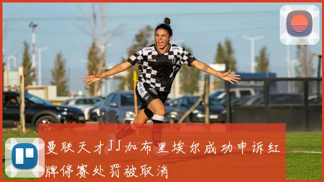 曼联天才JJ加布里埃尔成功申诉红牌停赛处罚被取消