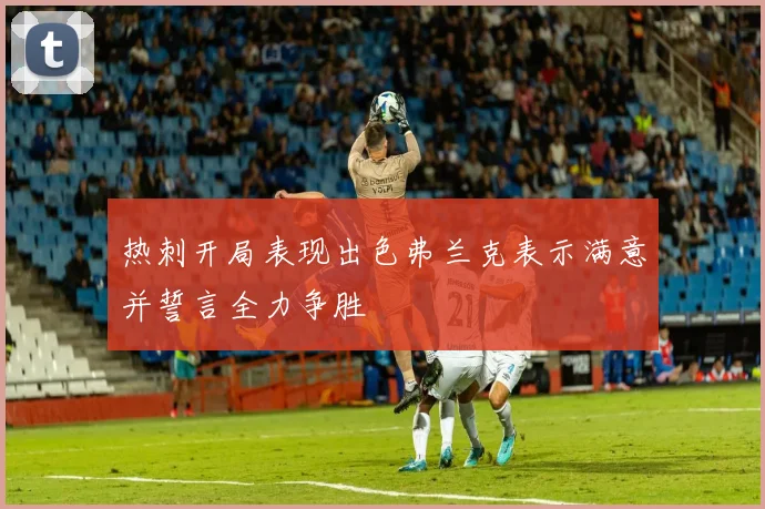 热刺开局表现出色弗兰克表示满意并誓言全力争胜