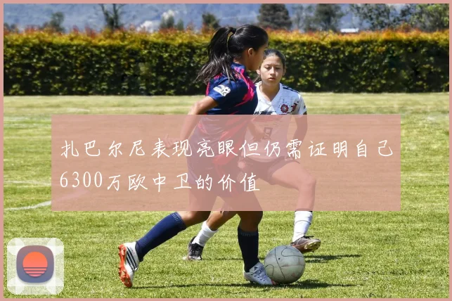 扎巴尔尼表现亮眼但仍需证明自己6300万欧中卫的价值