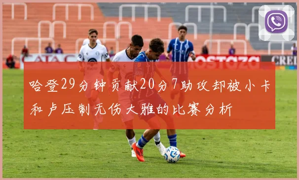 哈登29分钟贡献20分7助攻却被小卡和卢压制无伤大雅的比赛分析