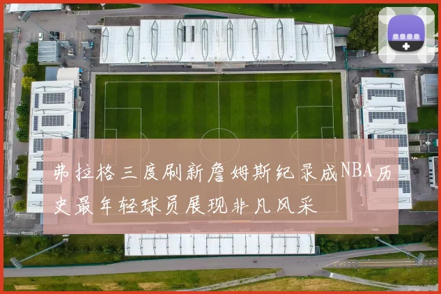 弗拉格三度刷新詹姆斯纪录成NBA历史最年轻球员展现非凡风采