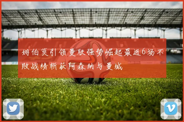 姆伯莫引领曼联强势崛起最近6场不败战绩斩获阿森纳与曼城