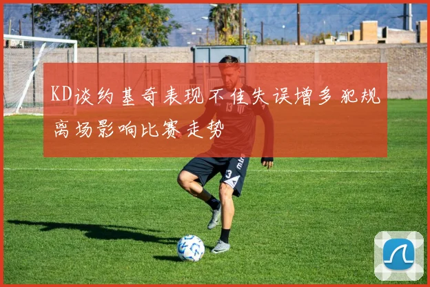 KD谈约基奇表现不佳失误增多犯规离场影响比赛走势